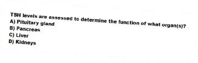 TSH levels are assessed to determine the function of what organ(s)?
A) Pituitary gland
B) Pancreas
C) Liver
D) Kidneys