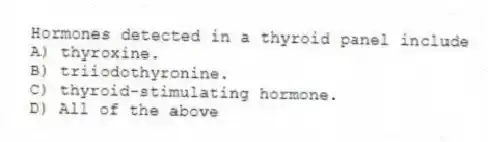 Hormones detected in a thyroid panel include
A) thyroxine.
B) triiodothyronine.
C) thyroid-stimulating hormone.
D) All of the above