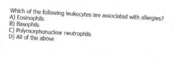 Which of the following leukocytes are associated with allergies?
A) Eosinophils
B) Basophils
C) Polymorphonuclear neutrophils
D) All of the above