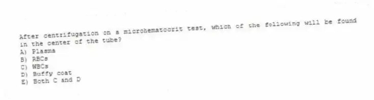 After centrifugation on a microhematocrit test, which of the following will be found in the center of the tube?
A) Plasma
B) RBCs
C) WBCs
D) Buffy coat
E) Both C and D