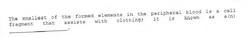 The smallest of the formed elements in the peripheral blood is a cell fragment that assists with clotting; it is known as a(n) ___________________.