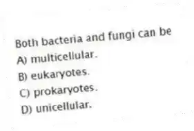 Both bacteria and fungi can be
A) multicellular.
B) eukaryotes.
C) prokaryotes.
D) unicellular.