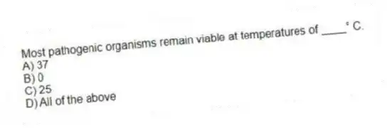 Most pathogenic organisms remain viable at temperatures of ____° C.
A) 37
B) 0
C) 25
D) All of the above