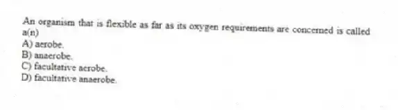 An organism that is flexible as far as its oxygen requirements are concerned is called a(n)
A) aerobe.
B) anaerobe.
C) facultative aerobe.
D) facultative anaerobe.