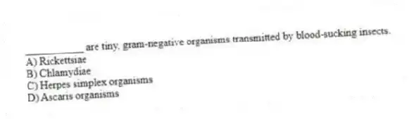 ___________ are tiny, gram-negative organisms transmitted by blood-sucking insects.
A) Rickettsiae
B) Chlamydiae
C) Herpes simplex organisms
D) Ascaris organisms