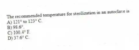 The recommended temperature for sterilization in an autoclave is
A) 121° to 123° C.
B) 98.6°.
C) 100.4° F.
D) 37.6° C.