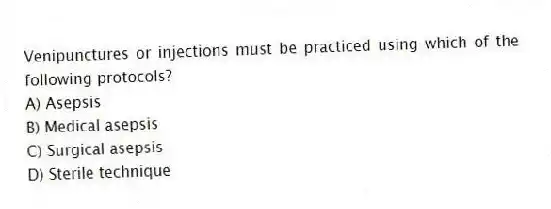 Venipunctures or injections must be practiced using which of the following protocols?
A) Asepsis
B) Medical asepsis
C) Surgical asepsis
D) Sterile technique