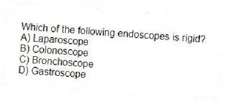 Which of the following endoscopes is rigid?
A) Laparoscope
B) Colonoscope
C) Bronchoscope
D) Gastroscope