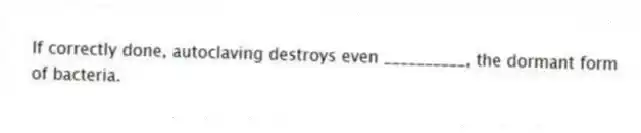 If correctly done, autoclaving destroys even __________, the dormant form of bacteria.