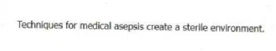 Techniques for medical asepsis create a sterile environment.