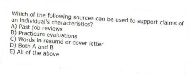 Which of the following sources can be used to support claims of an individual's characteristics?
A) Past job reviews
B) Practicum evaluations
C) Words in résumé or cover letter
D) Both A and B
E) All of the above
