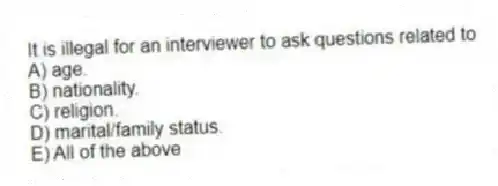 It is illegal for an interviewer to ask questions related to
A) age.
B) nationality.
C) religion.
D) marital/family status.
E) All of the above