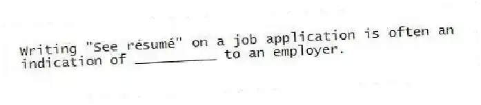 Writing "See résumé" on a job application is often an indication of __________ to an employer.