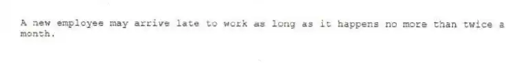 A new employee may arrive late to work as long as it happens no more than twice a month.