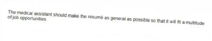 The medical assistant should make the résumé as general as possible so that it will fit a multitude of job opportunities.