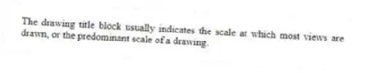 The drawing title block usually indicates the scale at which most views are drawn, or the predominant scale of a drawing.