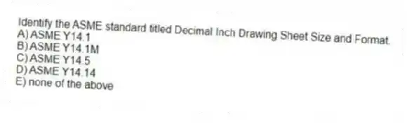Identify the ASME standard titled Decimal Inch Drawing Sheet Size and Format.
A) ASME Y14.1
B) ASME Y14.1M
C) ASME Y14.5
D) ASME Y14.14
E) none of the above