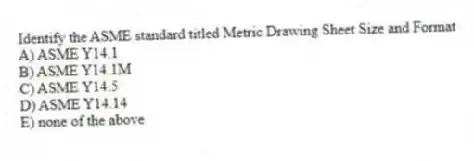 Identify the ASME standard titled Metric Drawing Sheet Size and Format
A) ASME Y14.1
B) ASME Y14.1M
C) ASME Y14.5
D) ASME Y14.14
E) none of the above