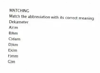 MATCHING
Match the abbreviation with its correct meaning
-Dekameter
A)cm
B)hm
C)darn
D)km
E)dm
F)mm
G)m