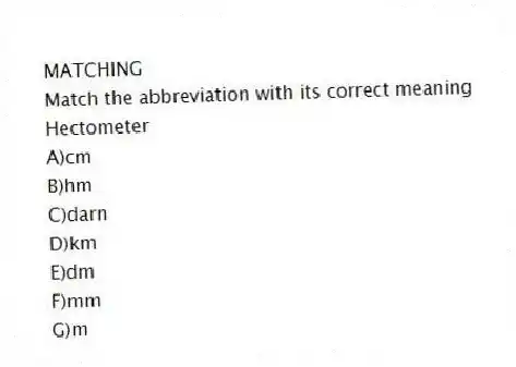MATCHING
Match the abbreviation with its correct meaning
-Hectometer
A)cm
B)hm
C)darn
D)km
E)dm
F)mm
G)m