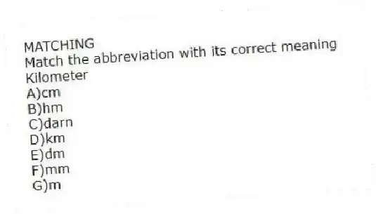 MATCHING
Match the abbreviation with its correct meaning
-Kilometer
A)cm
B)hm
C)darn
D)km
E)dm
F)mm
G)m