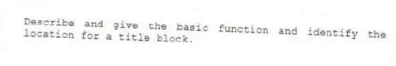 Describe and give the basic function and identify the location for a title block.