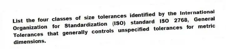 List the four classes of size tolerances identified by the International Organization for Standardization (ISO) standard ISO 2768, General Tolerances that generally controls unspecified tolerances for metric dimensions.