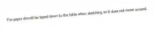 The paper should be taped down to the table when sketching so it does not move around.