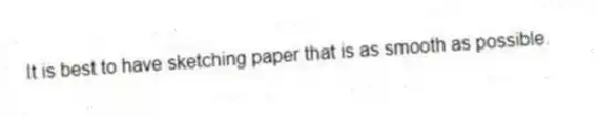 It is best to have sketching paper that is as smooth as possible.