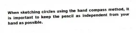 When sketching circles using the hand compass method, it is important to keep the pencil as independent from your hand as possible.