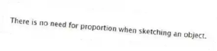 There is no need for proportion when sketching an object.