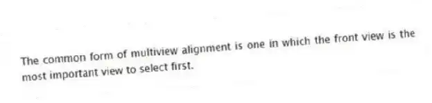 The common form of multiview alignment is one in which the front view is the most important view to select first.