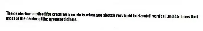 The centerline method for creating a circle is when you sketch very light horizontal, vertical, and 45° lines that meet at the center of the proposed circle.