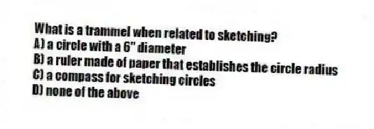 What is a trammel when related to sketching?
A) a circle with a 6" diameter
B) a ruler made of paper that establishes the circle radius
C) a compass for sketching circles
D) none of the above