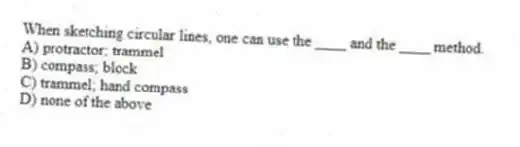 When sketching circular lines, one can use the ____ and the ____ method.
A) protractor; trammel
B) compass; block
C) trammel; hand compass
D) none of the above