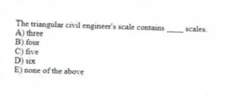 The triangular civil engineer's scale contains ____ scales.
A) three
B) four
C) five
D) six
E) none of the above