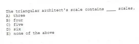 The triangular architect's scale contains ____ scales.
A) three
B) four
C) five
D) six
E) none of the above