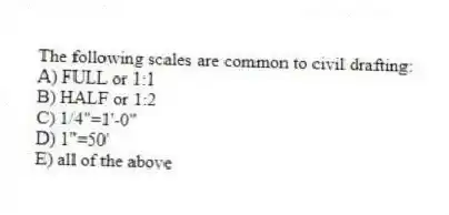 The following scales are common to civil drafting:
A) FULL or 1:1
B) HALF or 1:2
C) 1/4"=1'-0"
D) 1"=50'
E) all of the above