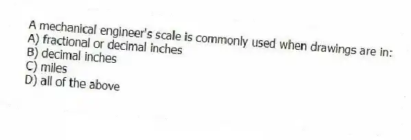 A mechanical engineer's scale is commonly used when drawings are in:
A) fractional or decimal inches
B) decimal inches
C) miles
D) all of the above