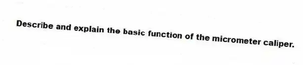 Describe and explain the basic function of the micrometer caliper.