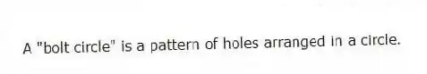 A "bolt circle" is a pattern of holes arranged in a circle.