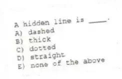 A hidden line is ____.
A) dashed
B) thick
C) dotted
D) straight
E) none of the above