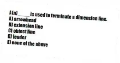 A(n) ____ is used to terminate a dimension line.
A) arrowhead
B) extension line
C) object line
D) leader
E) none of the above