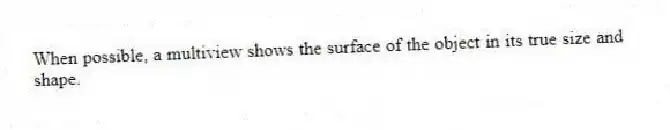When possible, a multiview shows the surface of the object in its true size and shape.