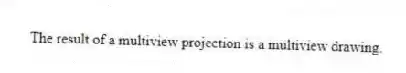 The result of a multiview projection is a multiview drawing.