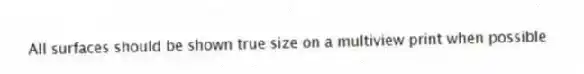All surfaces should be shown true size on a multiview print when possible