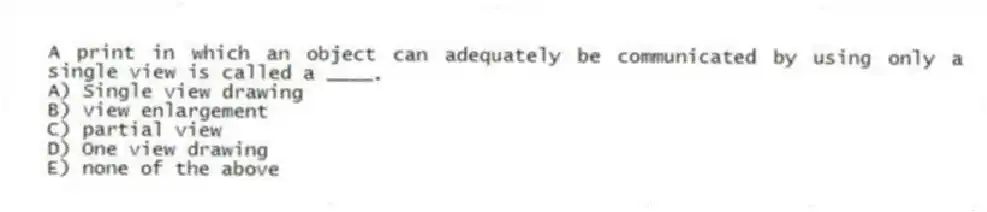 A print in which an object can adequately be communicated by using only a single view is called a ____.
A) Single view drawing
B) view enlargement
C) partial view
D) One view drawing
E) none of the above