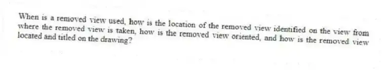 When is a removed view used, how is the location of the removed view identified on the view from where the removed view is taken, how is the removed view oriented, and how is the removed view located and titled on the drawing?