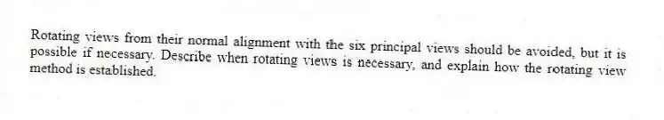 Rotating views from their normal alignment with the six principal views should be avoided, but it is possible if necessary. Describe when rotating views is necessary, and explain how the rotating view method is established.