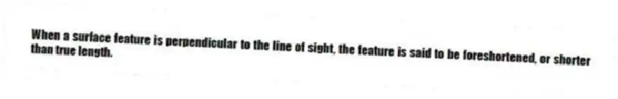 When a surface feature is perpendicular to the line of sight, the feature is said to be foreshortened, or shorter than true length.